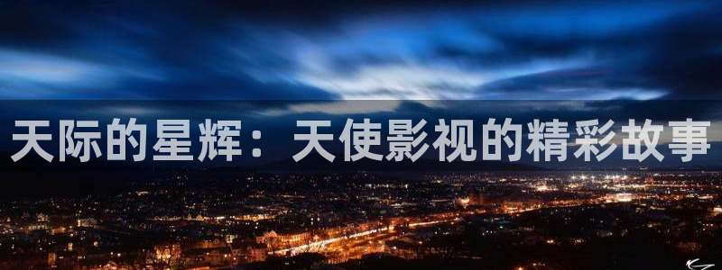 天龙影院远古电影首官网：天际的星辉：天使影视的精彩故事